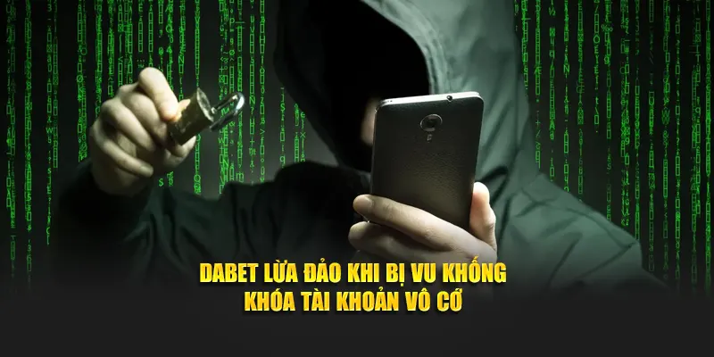 Dabet lừa đảo khi bị vu khống khóa tài khoản vô cớ